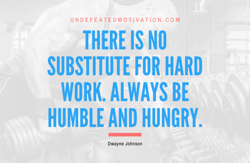 “There is no substitute for hard work. Always be humble and hungry.” -Dwayne Johnson