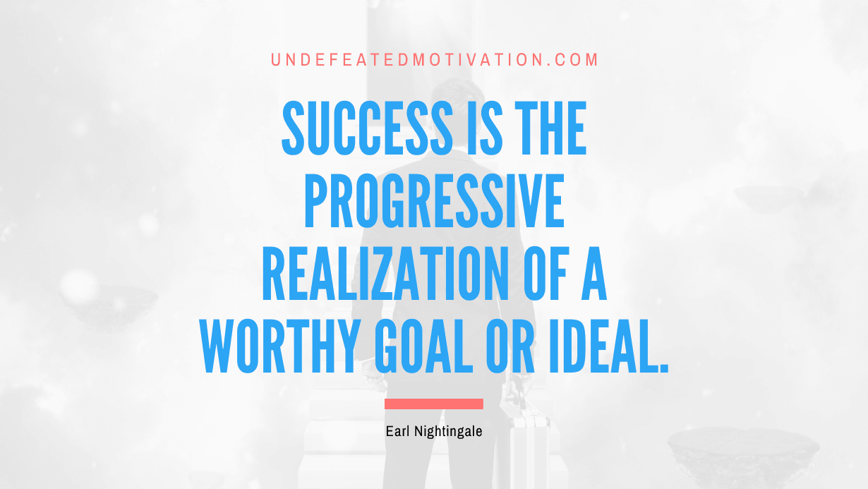 “Success is the progressive realization of a worthy goal or ideal.” -Earl Nightingale