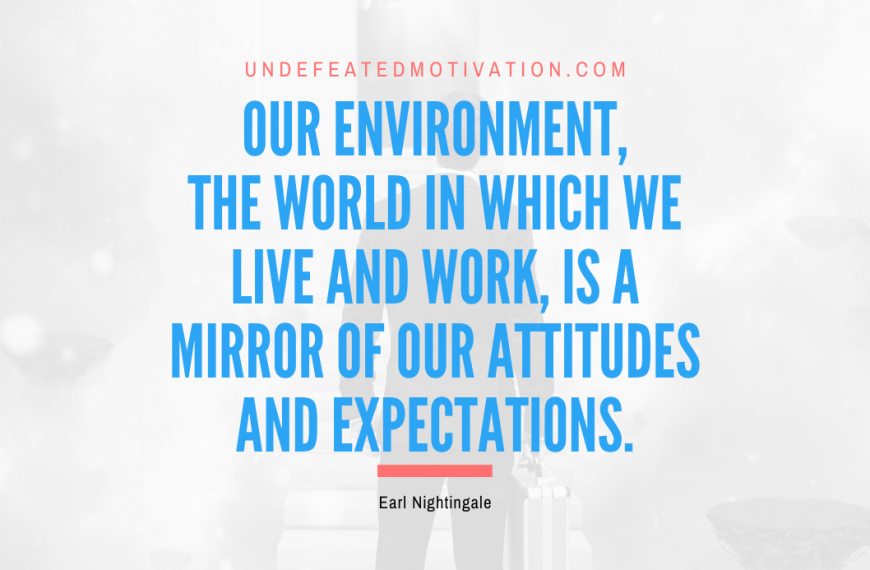 “Our environment, the world in which we live and work, is a mirror of our attitudes and expectations.” -Earl Nightingale