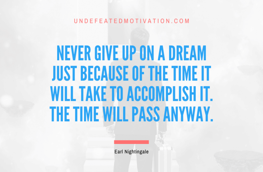 “Never give up on a dream just because of the time it will take to accomplish it. The time will pass anyway.” -Earl Nightingale