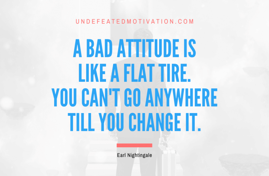 “A bad attitude is like a flat tire. You can’t go anywhere till you change it.” -Earl Nightingale