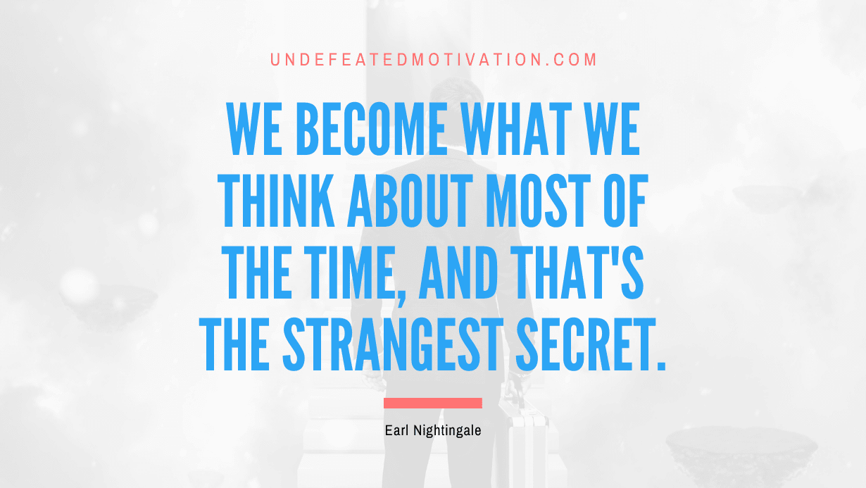 “We become what we think about most of the time, and that’s the strangest secret.” -Earl Nightingale