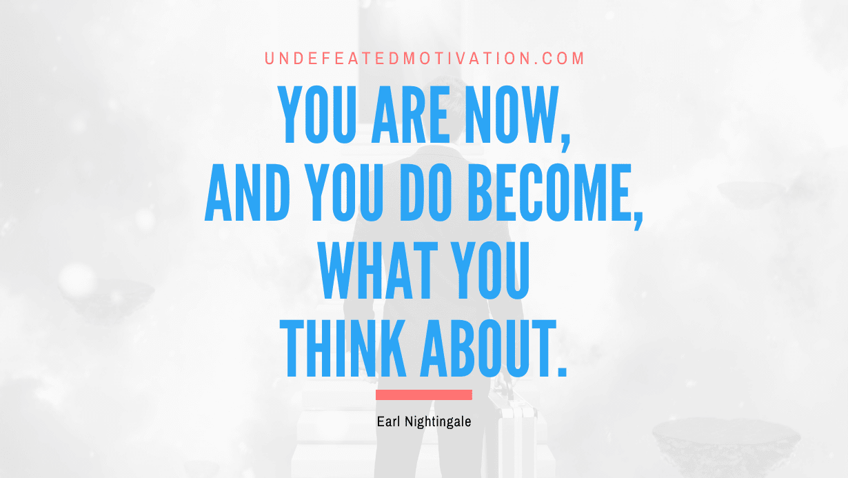 “You are now, and you do become, what you think about.” -Earl Nightingale