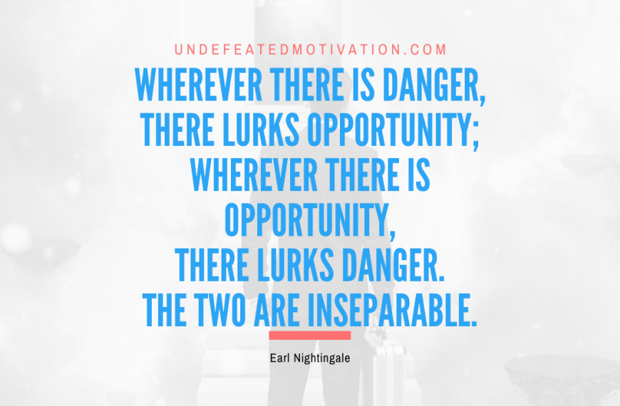 “Wherever there is danger, there lurks opportunity; wherever there is opportunity, there lurks danger. The two are inseparable.” -Earl Nightingale