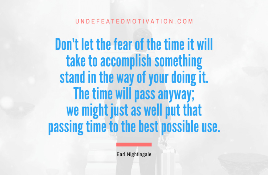 “Don’t let the fear of the time it will take to accomplish something stand in the way of your doing it. The time will pass anyway; we might just as well put that passing time to the best possible use.” -Earl Nightingale
