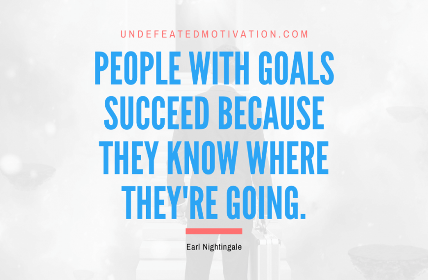 “People with goals succeed because they know where they’re going.” -Earl Nightingale