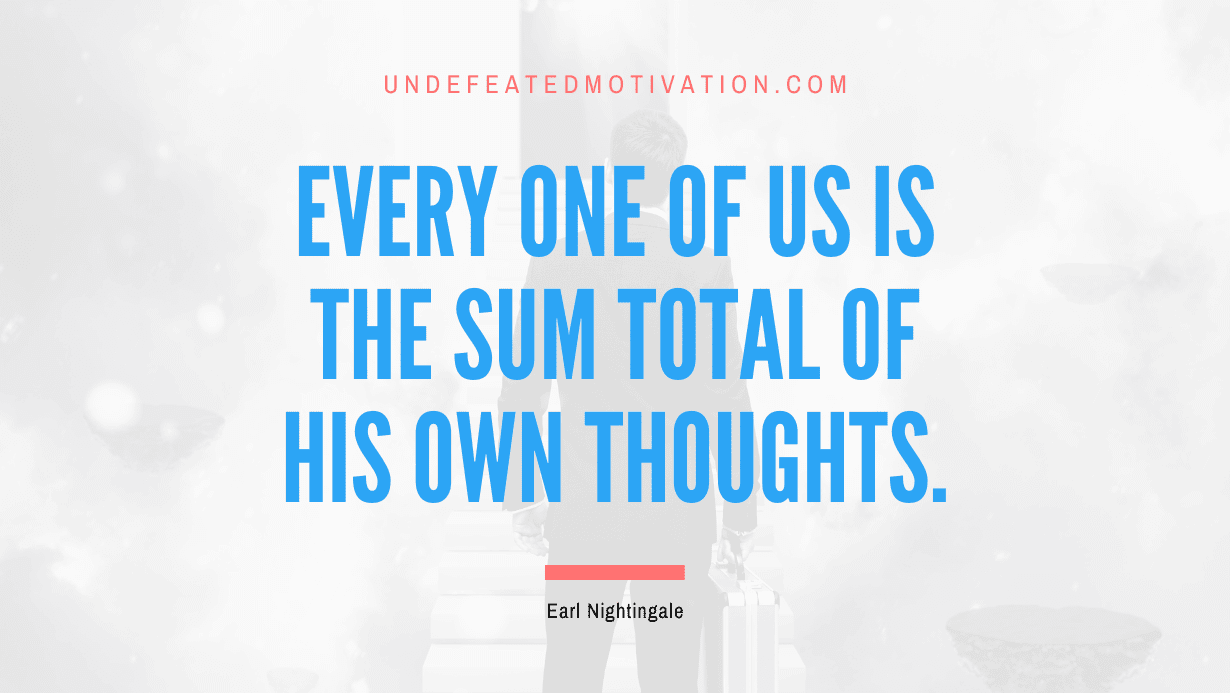 “Every one of us is the sum total of his own thoughts.” -Earl Nightingale