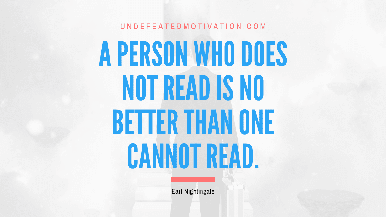 “A person who does not read is no better than one cannot read.” -Earl Nightingale