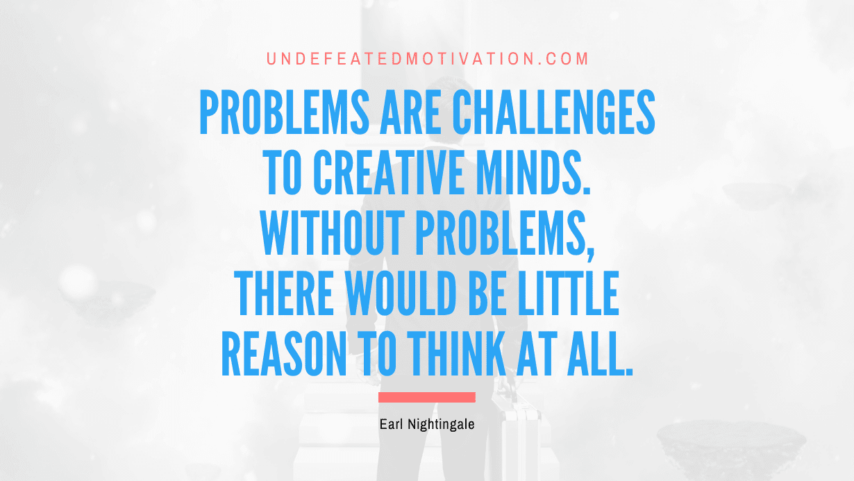 “Problems are challenges to creative minds. Without problems, there would be little reason to think at all.” -Earl Nightingale
