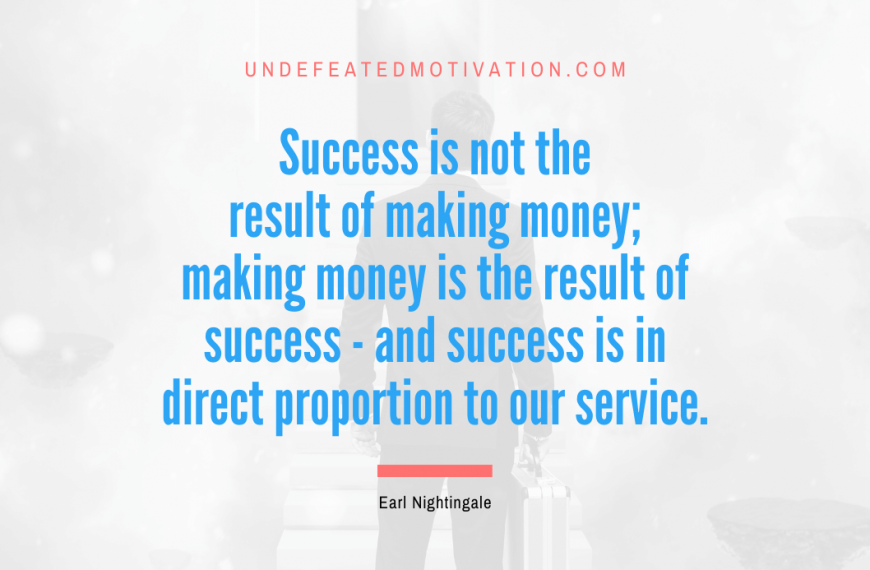 “Success is not the result of making money; making money is the result of success – and success is in direct proportion to our service.” -Earl Nightingale