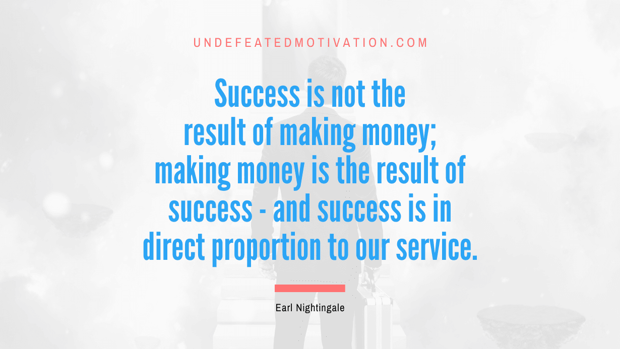 "Success is not the result of making money; making money is the result of success - and success is in direct proportion to our service." -Earl Nightingale -Undefeated Motivation