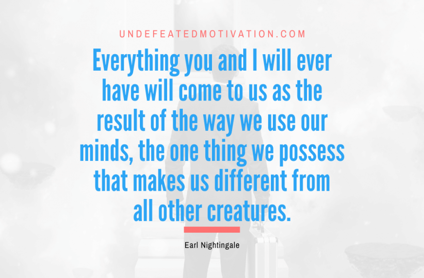 “Everything you and I will ever have will come to us as the result of the way we use our minds, the one thing we possess that makes us different from all other creatures.” -Earl Nightingale