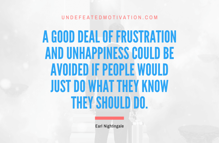 “A good deal of frustration and unhappiness could be avoided if people would just do what they know they should do.” -Earl Nightingale