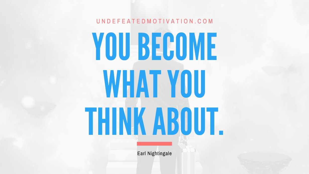 “You become what you think about.” -Earl Nightingale