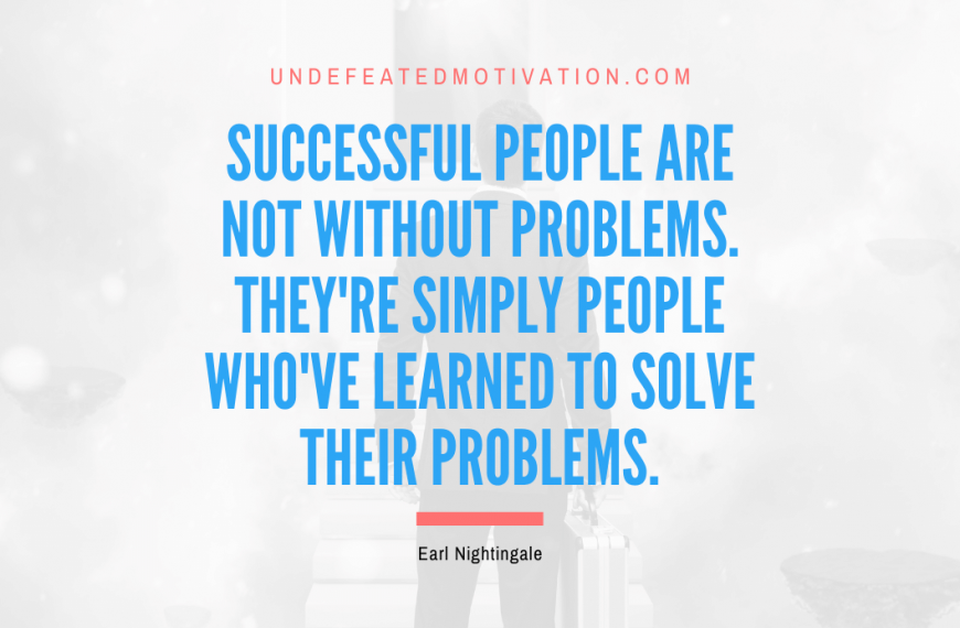 “Successful people are not without problems. They’re simply people who’ve learned to solve their problems.” -Earl Nightingale