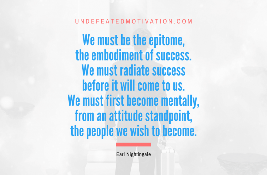 “We must be the epitome, the embodiment of success. We must radiate success before it will come to us. We must first become mentally, from an attitude standpoint, the people we wish to become.” -Earl Nightingale