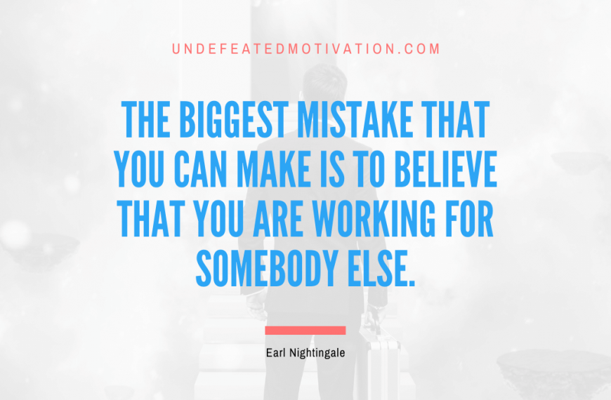 “The biggest mistake that you can make is to believe that you are working for somebody else.” -Earl Nightingale