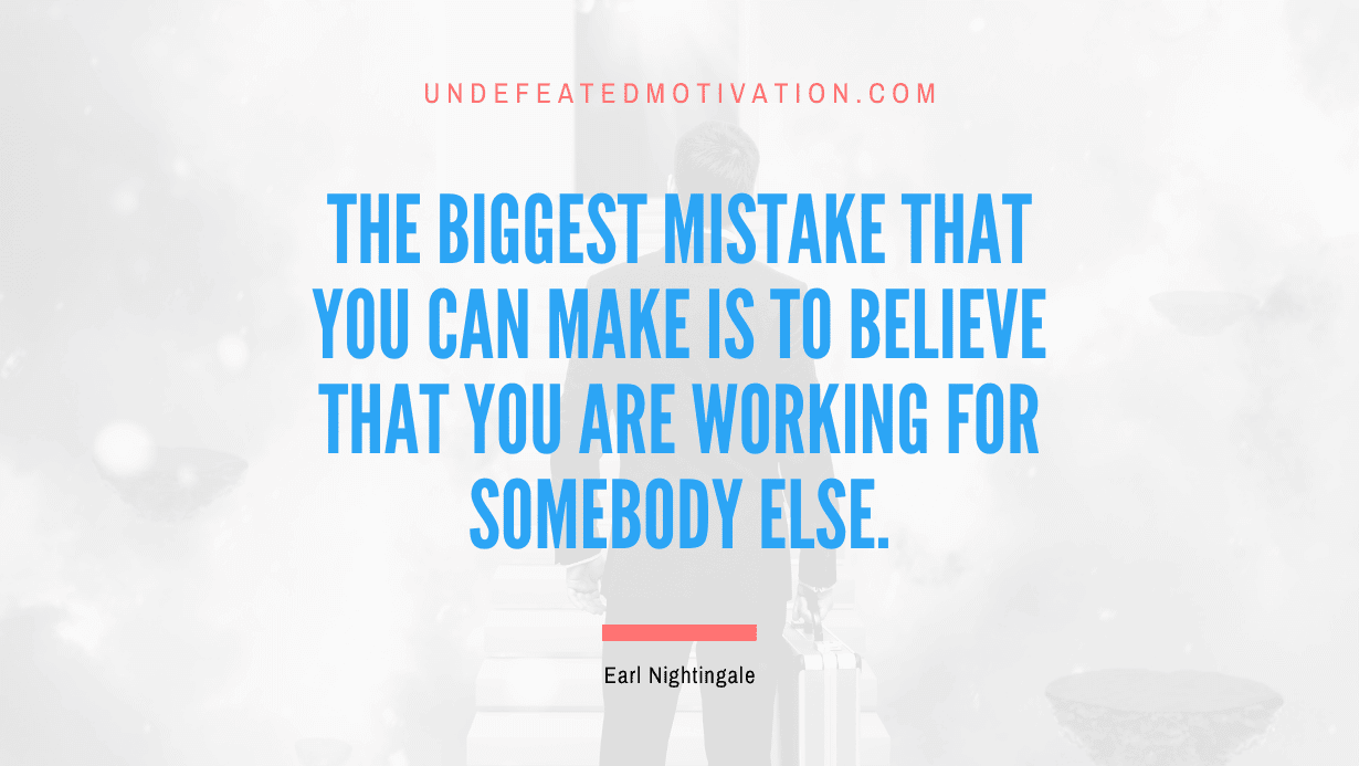 “The biggest mistake that you can make is to believe that you are working for somebody else.” -Earl Nightingale