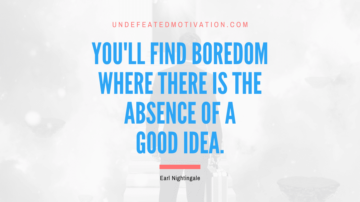 “You’ll find boredom where there is the absence of a good idea.” -Earl Nightingale