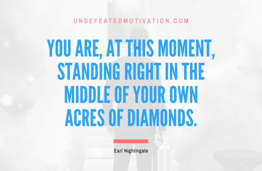 “You are, at this moment, standing right in the middle of your own acres of diamonds.” -Earl Nightingale