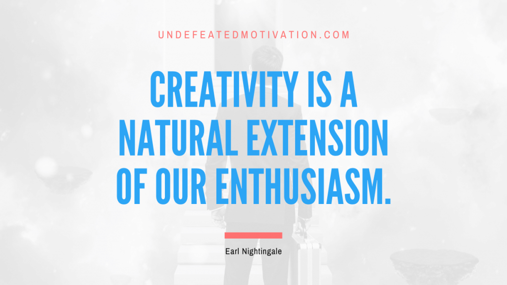 "Creativity is a natural extension of our enthusiasm." -Earl Nightingale -Undefeated Motivation