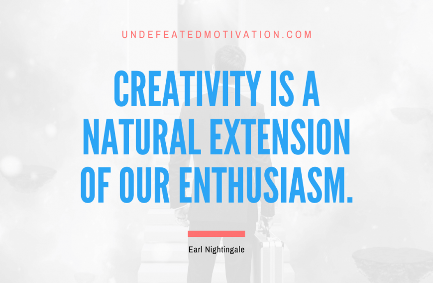 “Creativity is a natural extension of our enthusiasm.” -Earl Nightingale