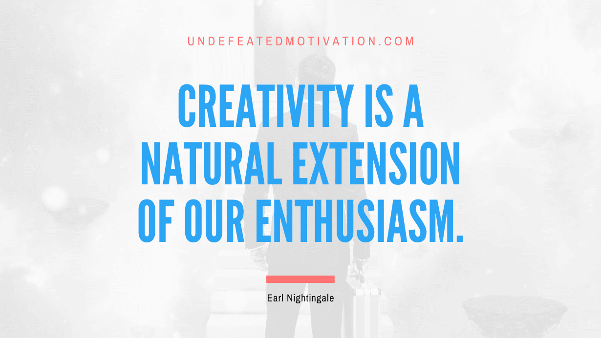 “Creativity is a natural extension of our enthusiasm.” -Earl Nightingale