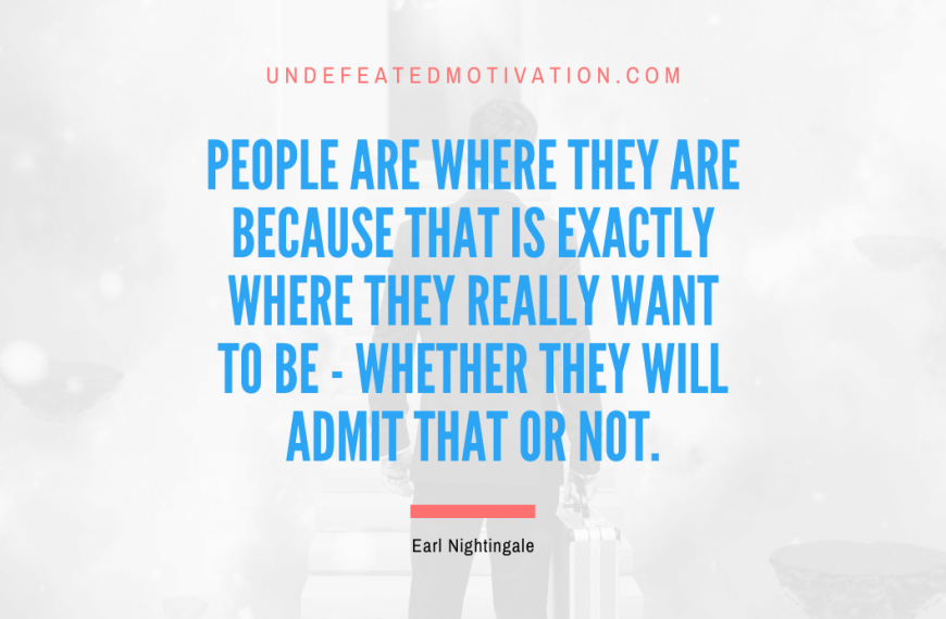 “People are where they are because that is exactly where they really want to be – whether they will admit that or not.” -Earl Nightingale