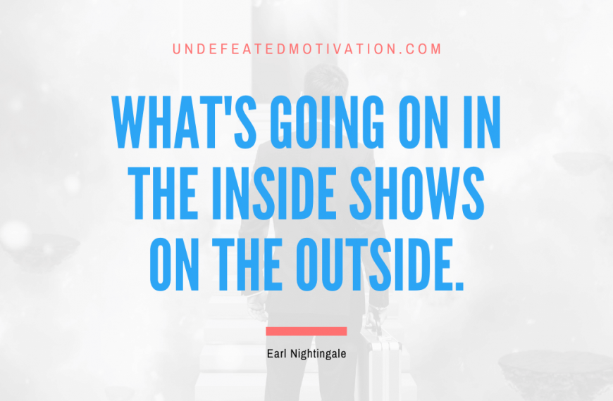 “What’s going on in the inside shows on the outside.” -Earl Nightingale