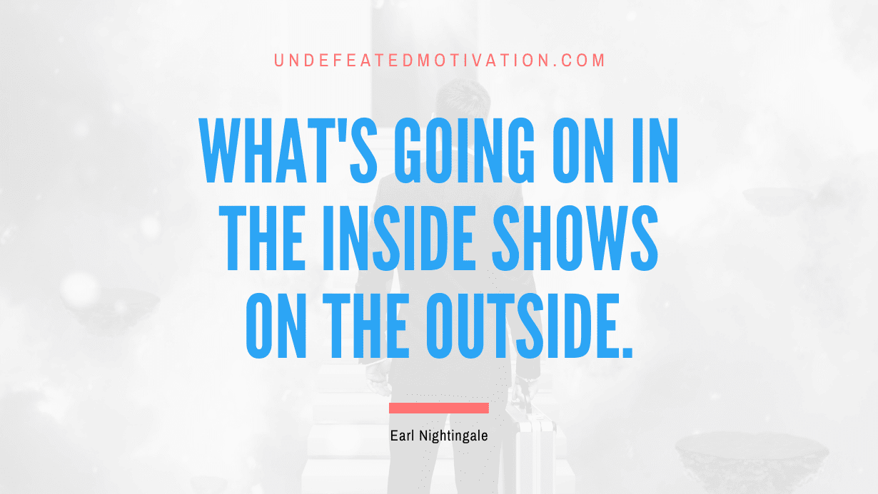 “What’s going on in the inside shows on the outside.” -Earl Nightingale