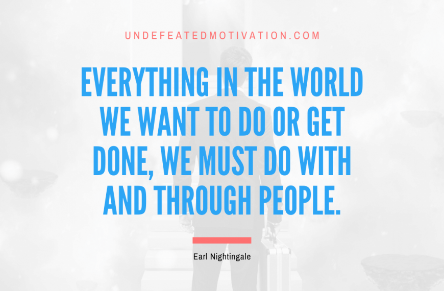 “Everything in the world we want to do or get done, we must do with and through people.” -Earl Nightingale