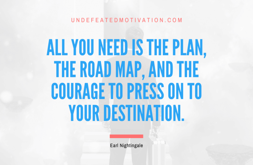 “All you need is the plan, the road map, and the courage to press on to your destination.” -Earl Nightingale