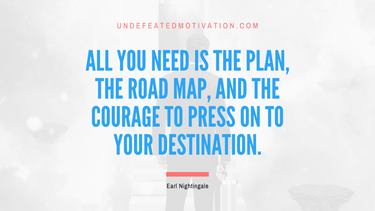 “All you need is the plan, the road map, and the courage to press on to your destination.” -Earl Nightingale