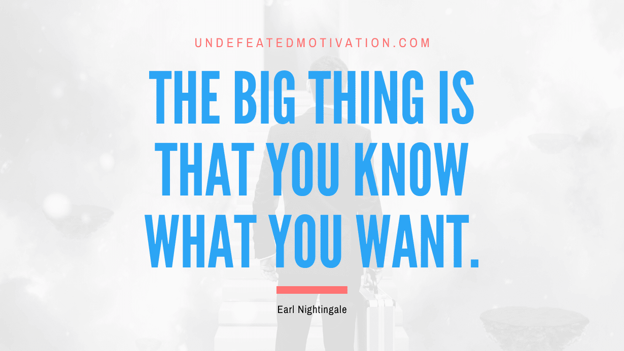 “The big thing is that you know what you want.” -Earl Nightingale