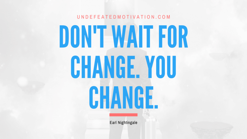"Don't wait for change. You change." -Earl Nightingale -Undefeated Motivation