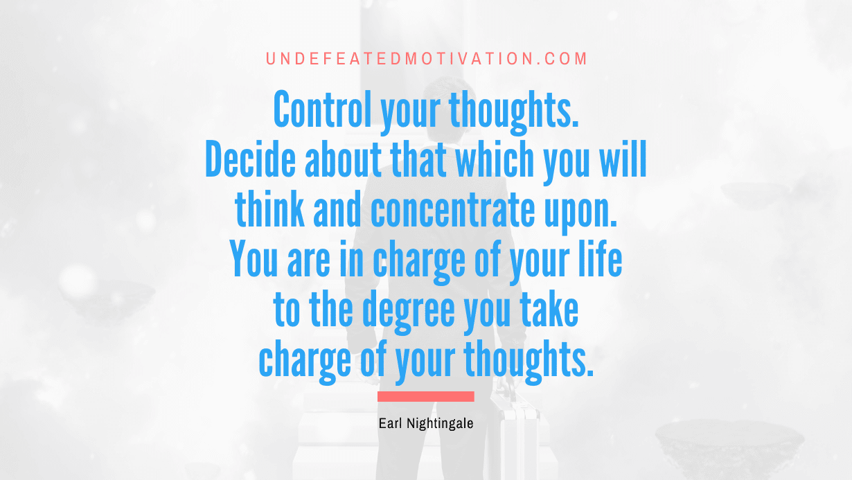 "Control your thoughts. Decide about that which you will think and concentrate upon. You are in charge of your life to the degree you take charge of your thoughts." -Earl Nightingale -Undefeated Motivation