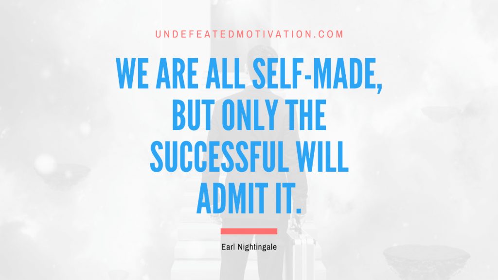 "We are all self-made, but only the successful will admit it." -Earl Nightingale -Undefeated Motivation