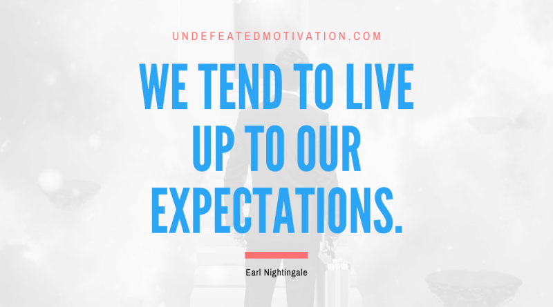 "We tend to live up to our expectations." -Earl Nightingale -Undefeated Motivation