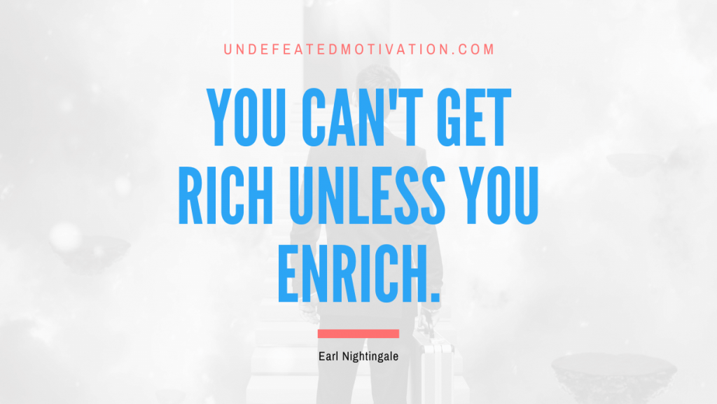 "You can't get rich unless you enrich." -Earl Nightingale -Undefeated Motivation