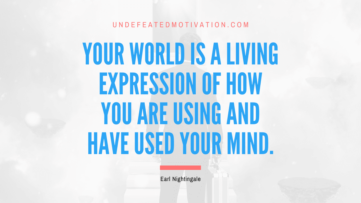“Your world is a living expression of how you are using and have used your mind.” -Earl Nightingale