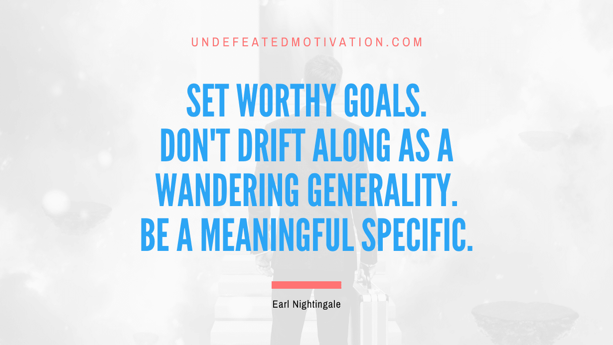 "Set worthy goals. Don't drift along as a wandering generality. Be a meaningful specific." -Earl Nightingale -Undefeated Motivation