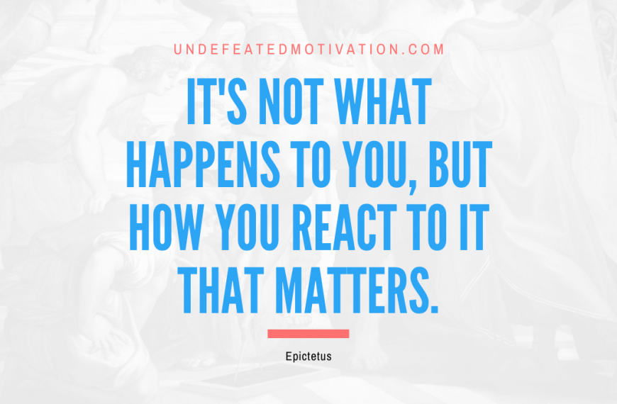 “It’s not what happens to you, but how you react to it that matters.” -Epictetus