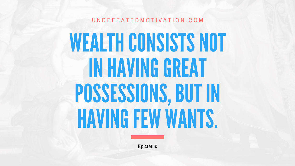 "Wealth consists not in having great possessions, but in having few wants." -Epictetus -Undefeated Motivation
