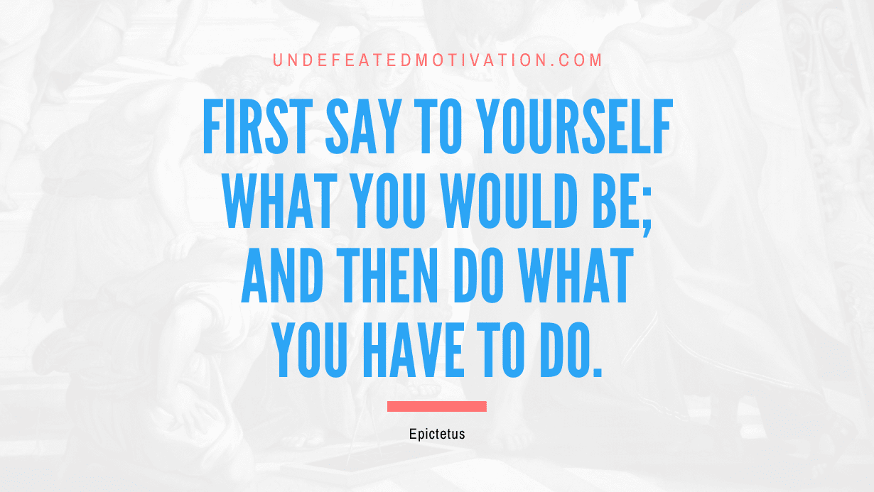 "First say to yourself what you would be; and then do what you have to do." -Epictetus -Undefeated Motivation