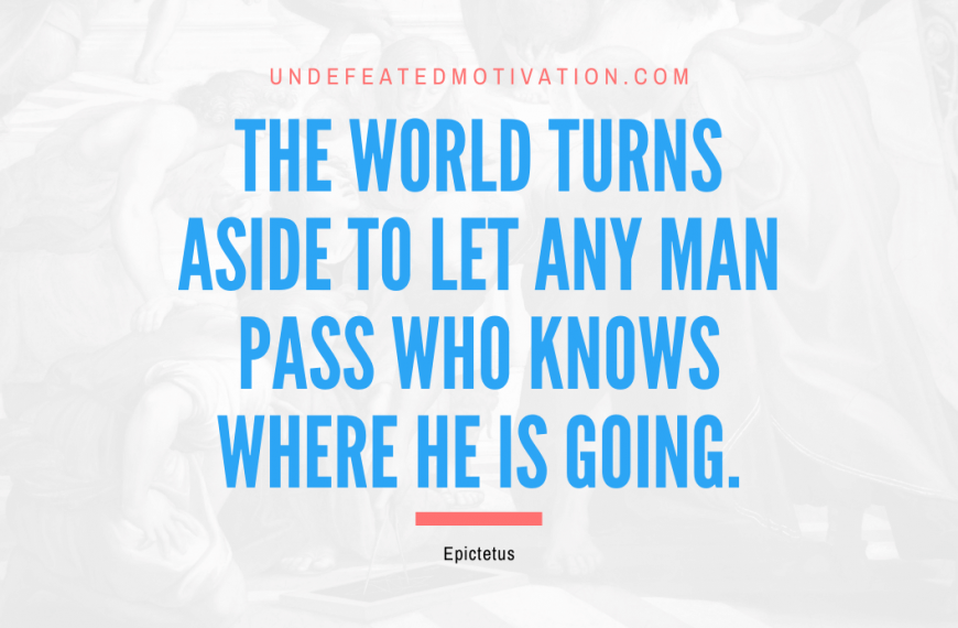 “The world turns aside to let any man pass who knows where he is going.” -Epictetus