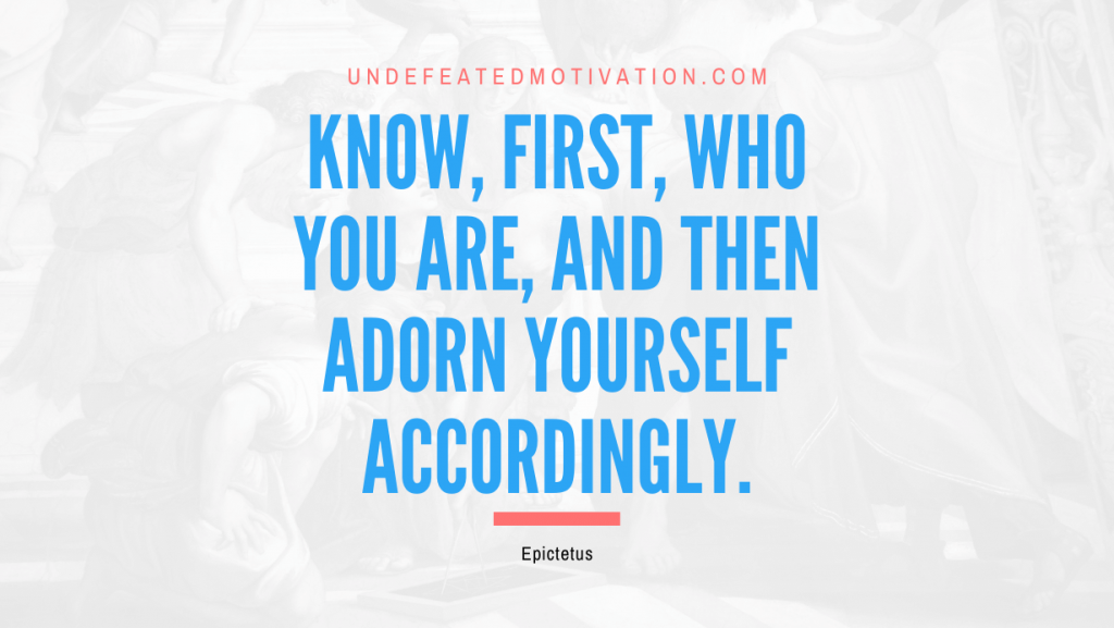 "Know, first, who you are, and then adorn yourself accordingly." -Epictetus -Undefeated Motivation