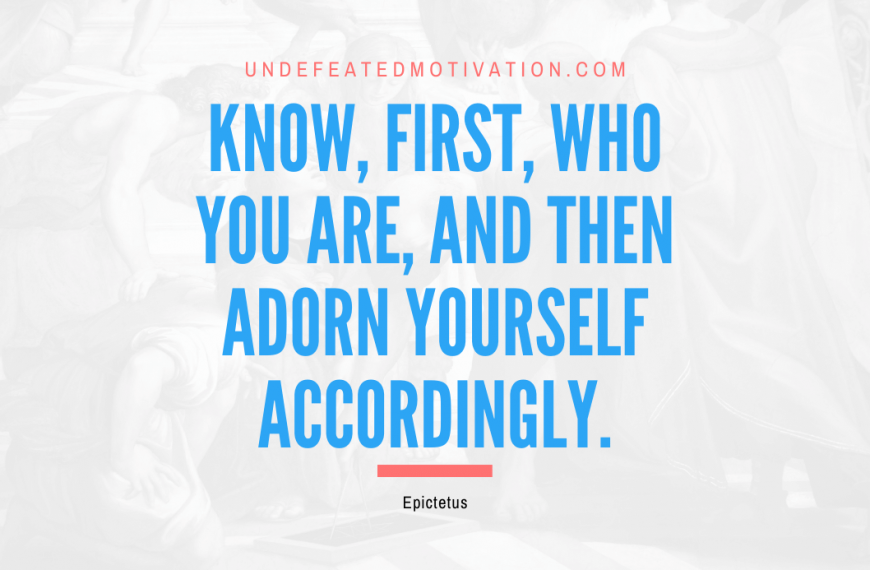 “Know, first, who you are, and then adorn yourself accordingly.” -Epictetus
