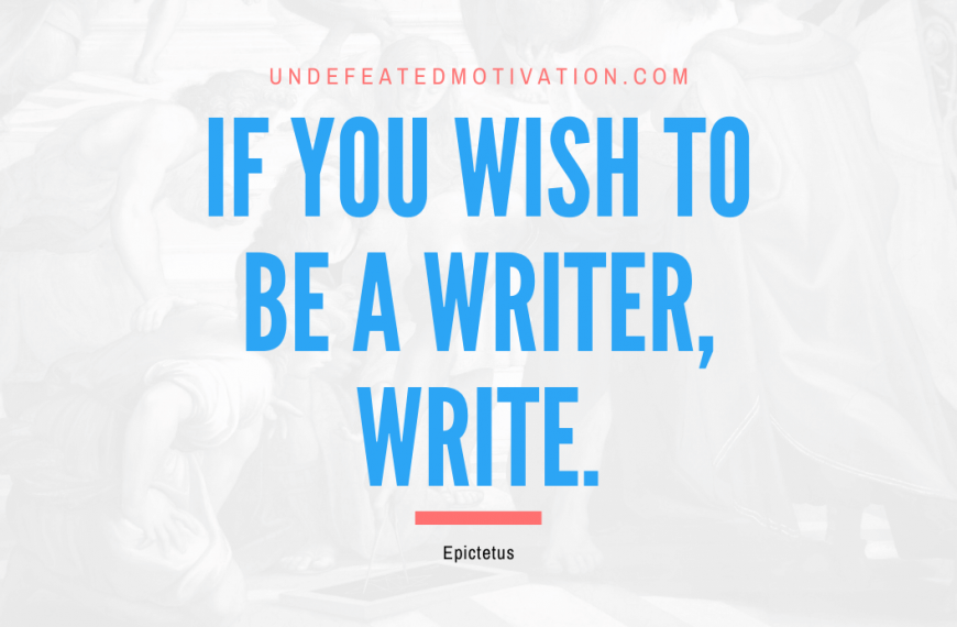 “If you wish to be a writer, write.” -Epictetus
