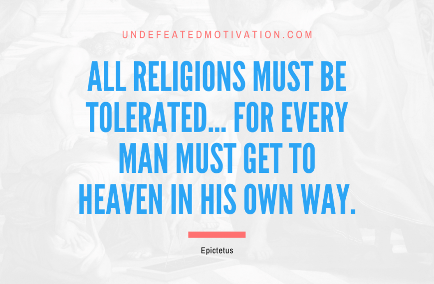 “All religions must be tolerated… for every man must get to heaven in his own way.” -Epictetus