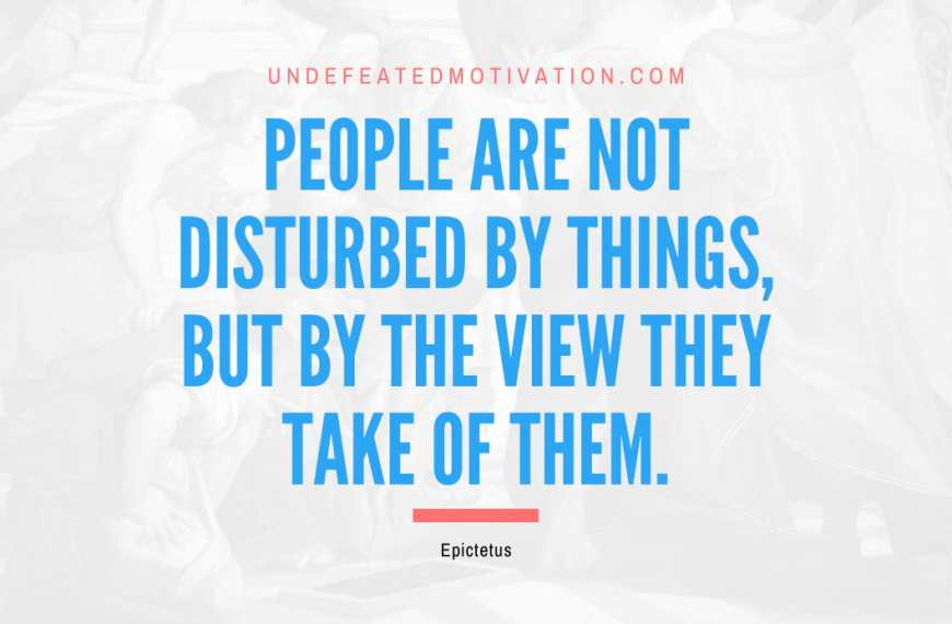 “People are not disturbed by things, but by the view they take of them.” -Epictetus